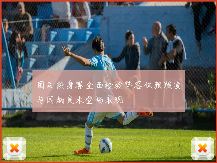 国足热身赛全面检验阵容仅颜骏凌与闫炳良未登场表现