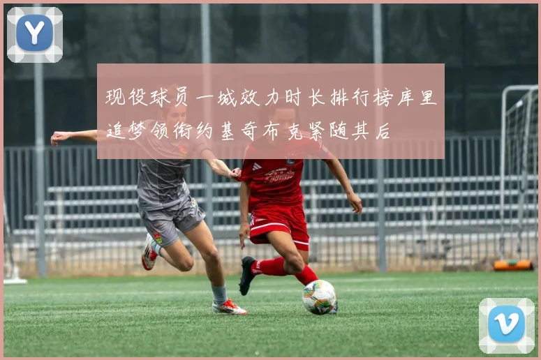 现役球员一城效力时长排行榜库里追梦领衔约基奇布克紧随其后