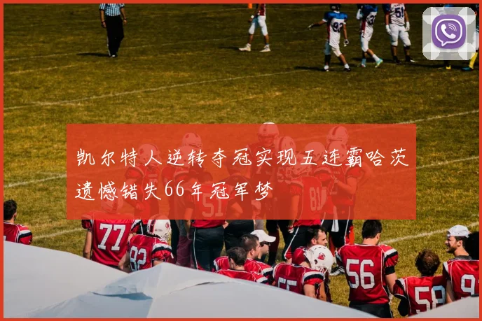 凯尔特人逆转夺冠实现五连霸哈茨遗憾错失66年冠军梦