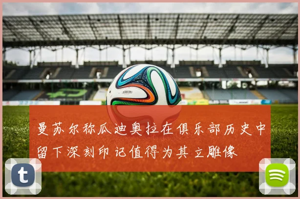 曼苏尔称瓜迪奥拉在俱乐部历史中留下深刻印记值得为其立雕像