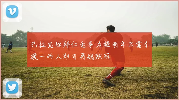 巴拉克称拜仁竞争力强明年只需引援一两人即可再战欧冠
