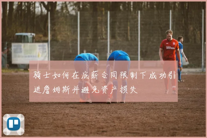 骑士如何在底薪合同限制下成功引进詹姆斯并避免资产损失