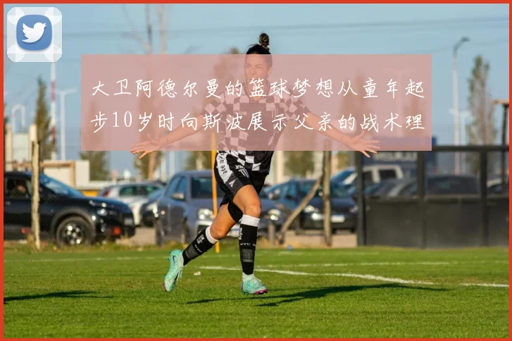 大卫阿德尔曼的篮球梦想从童年起步10岁时向斯波展示父亲的战术理念