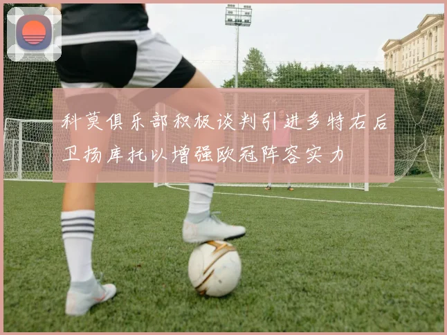 科莫俱乐部积极谈判引进多特右后卫扬库托以增强欧冠阵容实力