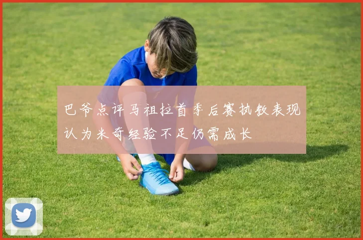 巴爷点评马祖拉首季后赛执教表现认为米奇经验不足仍需成长