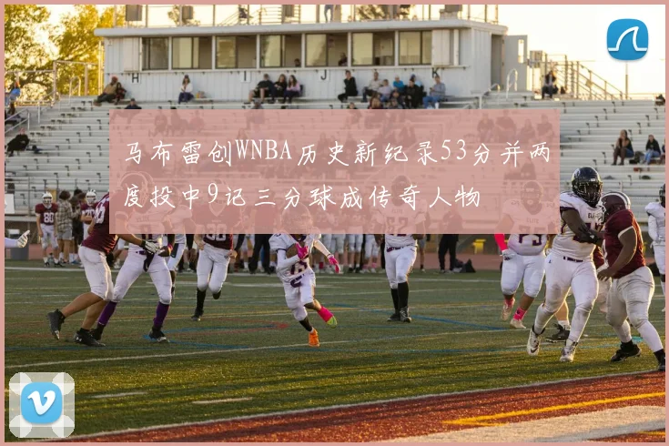 马布雷创WNBA历史新纪录53分并两度投中9记三分球成传奇人物