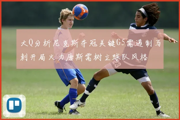 大Q分析尼克斯夺冠关键G5需遏制马刺开局火力唐斯需树立球队风格
