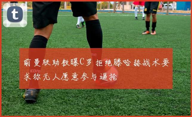 前曼联助教曝C罗拒绝滕哈赫战术要求称无人愿意参与逼抢