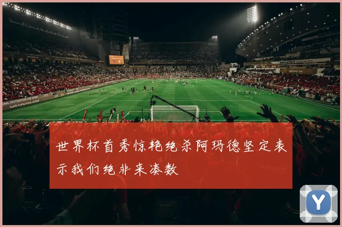 世界杯首秀惊艳绝杀阿玛德坚定表示我们绝非来凑数
