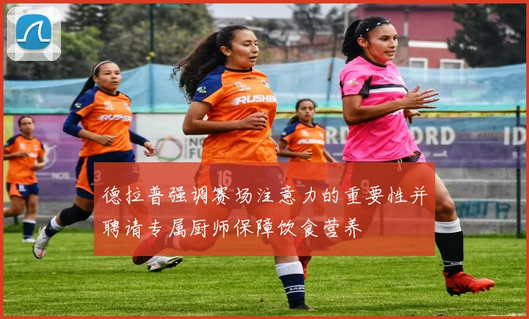 德拉普强调赛场注意力的重要性并聘请专属厨师保障饮食营养