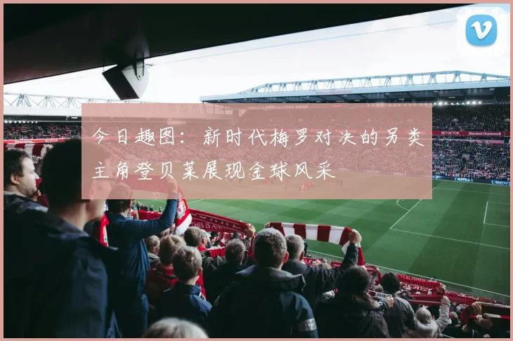 今日趣图：新时代梅罗对决的另类主角登贝莱展现金球风采
