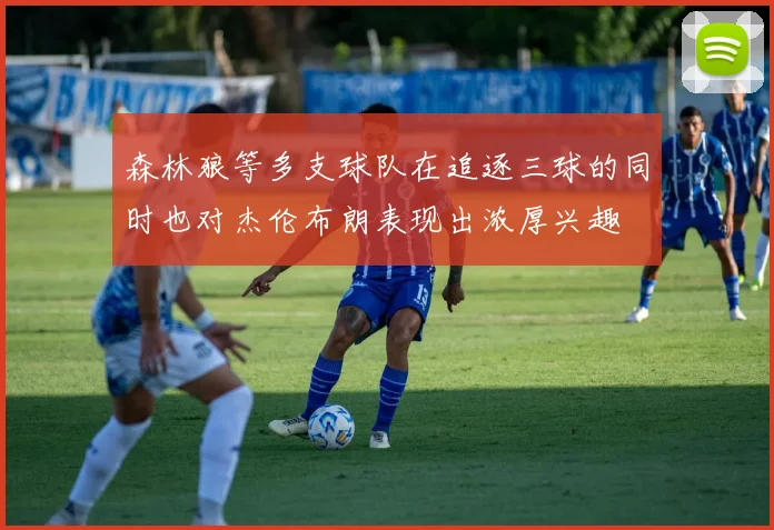 森林狼等多支球队在追逐三球的同时也对杰伦布朗表现出浓厚兴趣