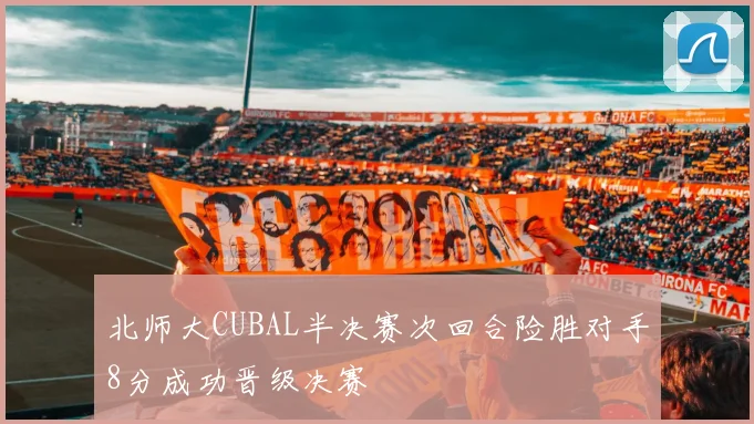 北师大CUBAL半决赛次回合险胜对手8分成功晋级决赛
