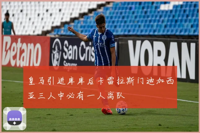 皇马引进库库后卡雷拉斯门迪加西亚三人中必有一人离队
