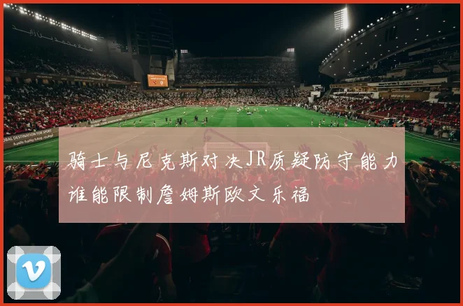骑士与尼克斯对决JR质疑防守能力谁能限制詹姆斯欧文乐福
