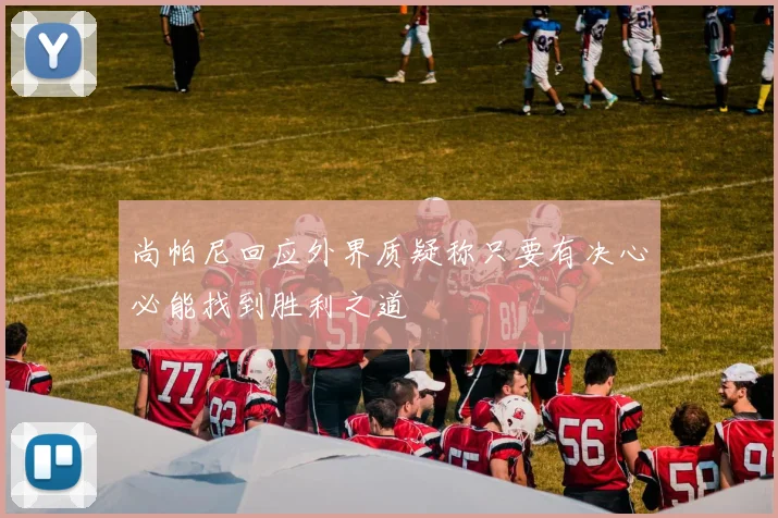 尚帕尼回应外界质疑称只要有决心必能找到胜利之道