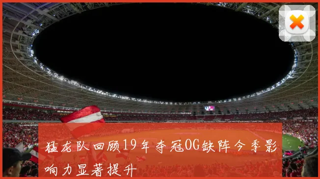 猛龙队回顾19年夺冠OG缺阵今季影响力显著提升