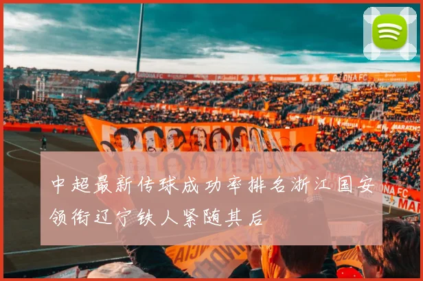 中超最新传球成功率排名浙江国安领衔辽宁铁人紧随其后