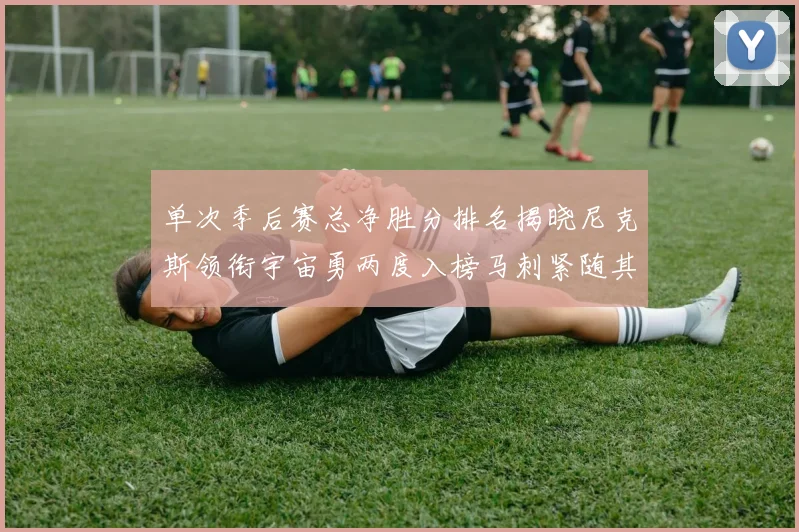 单次季后赛总净胜分排名揭晓尼克斯领衔宇宙勇两度入榜马刺紧随其后