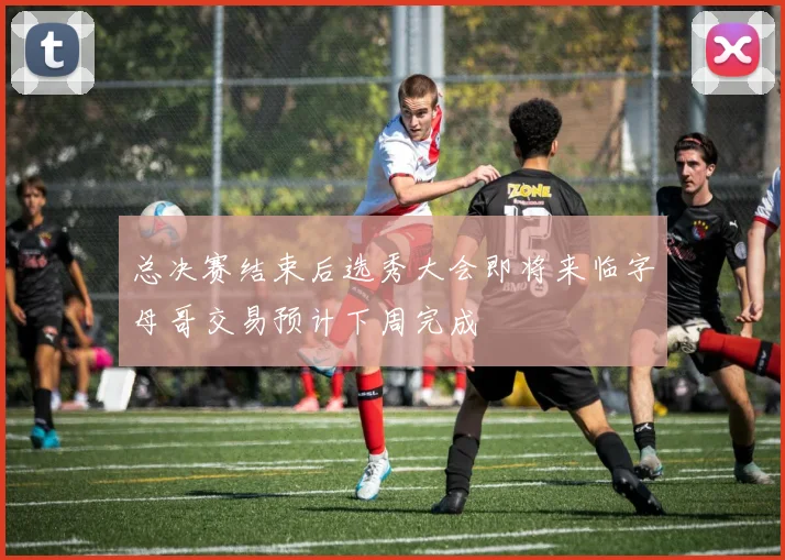总决赛结束后选秀大会即将来临字母哥交易预计下周完成