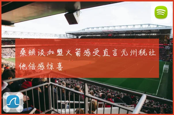 桑顿谈加盟火箭感受直言无州税让他倍感惊喜