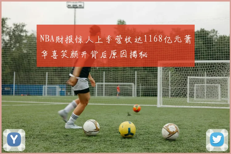 NBA财报惊人上季营收达1168亿元萧华喜笑颜开背后原因揭秘