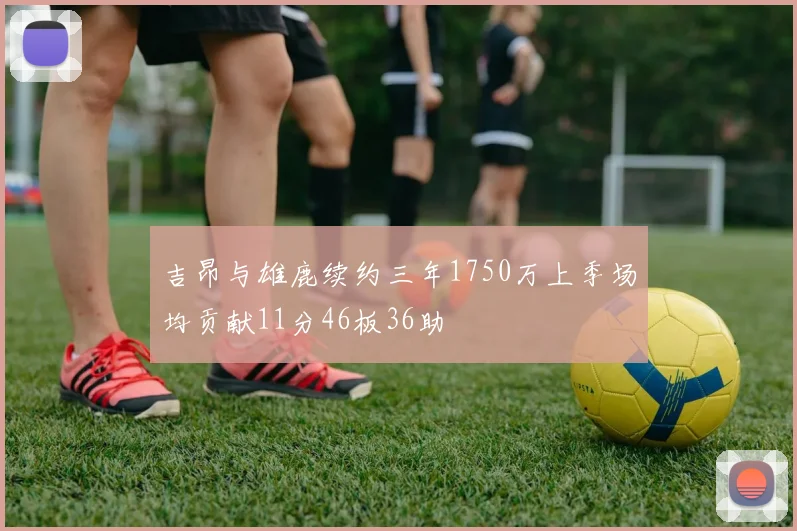 吉昂与雄鹿续约三年1750万上季场均贡献11分46板36助