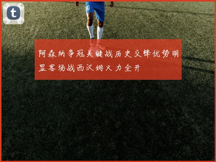 阿森纳争冠关键战历史交锋优势明显客场战西汉姆火力全开