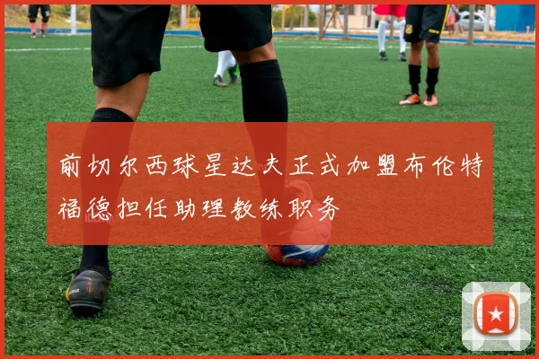 前切尔西球星达夫正式加盟布伦特福德担任助理教练职务