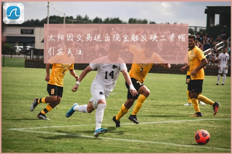 太阳因交易送出现金触发硬工资帽引发关注
