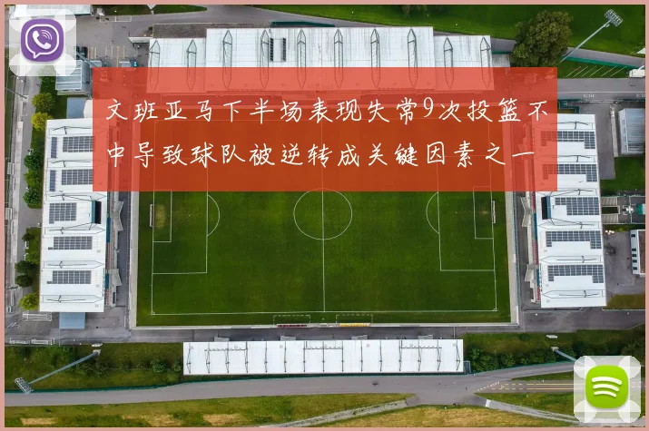 文班亚马下半场表现失常9次投篮不中导致球队被逆转成关键因素之一