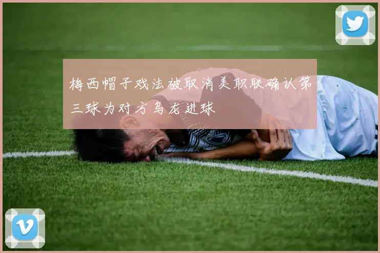 梅西帽子戏法被取消美职联确认第三球为对方乌龙进球